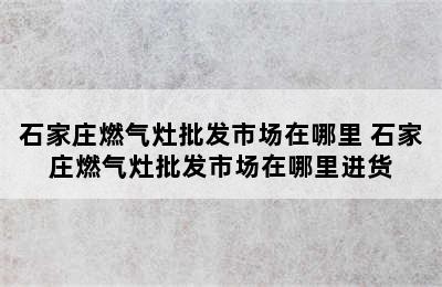 石家庄燃气灶批发市场在哪里 石家庄燃气灶批发市场在哪里进货